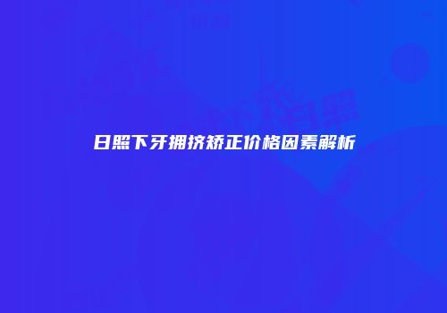 日照下牙拥挤矫正价格因素解析