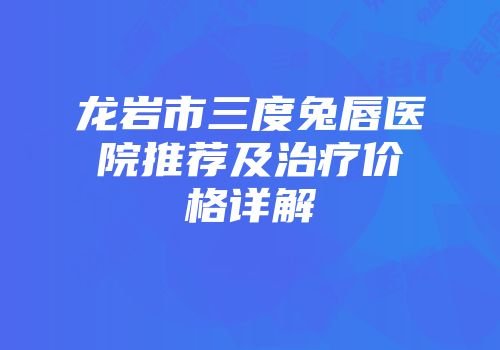 龙岩市三度兔唇医院推荐及治疗价格详解