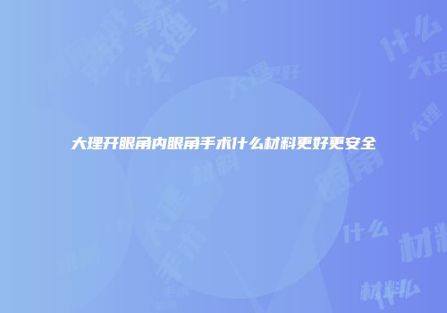 大理开眼角内眼角手术什么材料更好更安全