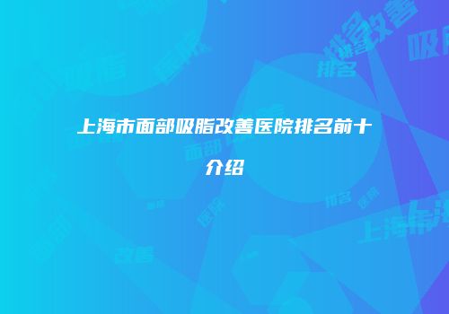 上海市面部吸脂改善医院排名前十介绍