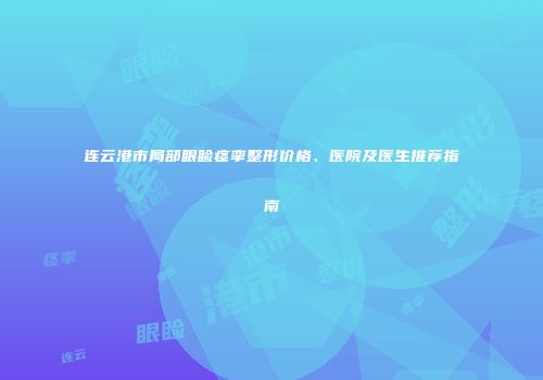 连云港市局部眼睑痉挛整形价格、医院及医生推荐指南