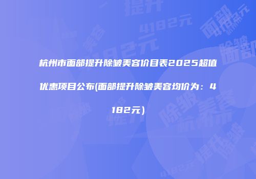 杭州市面部提升除皱美容价目表2025超值优惠项目公布(面部提升除皱美容均价为：4182元）