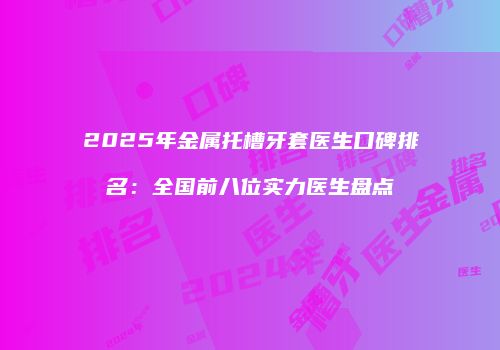 2025年金属托槽牙套医生口碑排名：全国前八位实力医生盘点