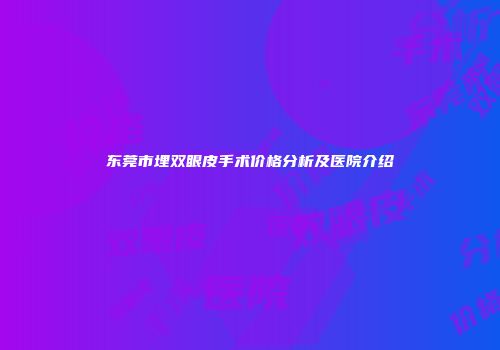 东莞市埋双眼皮手术价格分析及医院介绍