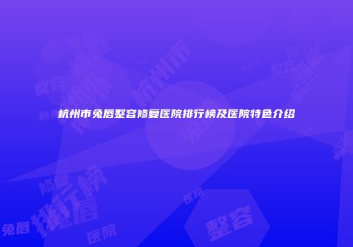杭州市兔唇整容修复医院排行榜及医院特色介绍