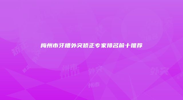 梅州市牙槽外突矫正专家排名前十推荐