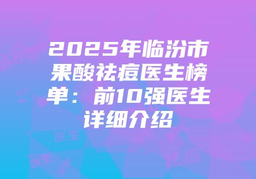 2025年临汾市果酸祛痘医生榜单：前10强医生详细介绍