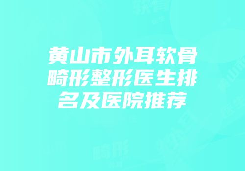 黄山市外耳软骨畸形整形医生排名及医院推荐