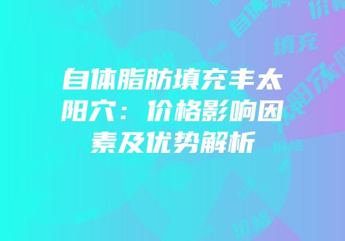 自体脂肪填充丰太阳穴：价格影响因素及优势解析