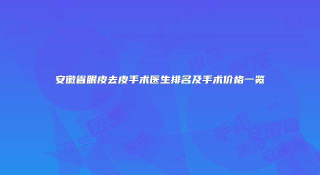 安徽省眼皮去皮手术医生排名及手术价格一览