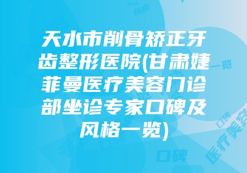 天水市削骨矫正牙齿整形医院(甘肃婕菲曼医疗美容门诊部坐诊专家口碑及风格一览)