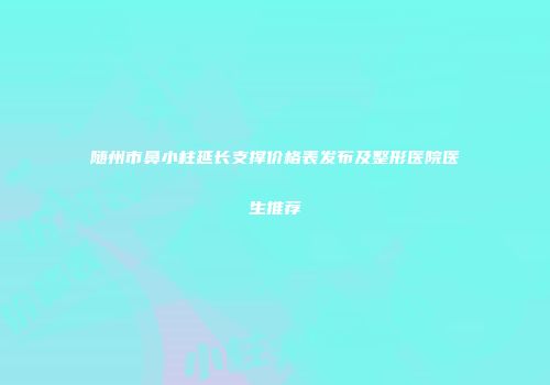 随州市鼻小柱延长支撑价格表发布及整形医院医生推荐