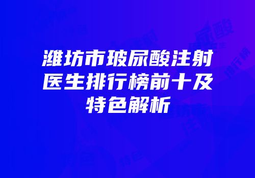 潍坊市玻尿酸注射医生排行榜前十及特色解析