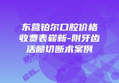 东营铂尔口腔价格收费表崭新-附牙齿活髓切断术案例