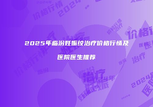 2025年临汾妊娠纹治疗价格行情及医院医生推荐