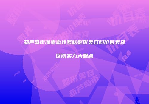 葫芦岛市像素激光紧肤整形美容科价目表及医院实力大盘点