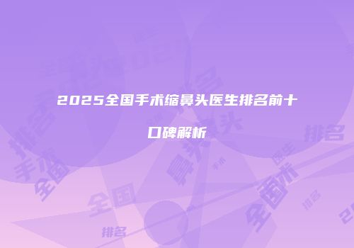 2025全国手术缩鼻头医生排名前十口碑解析