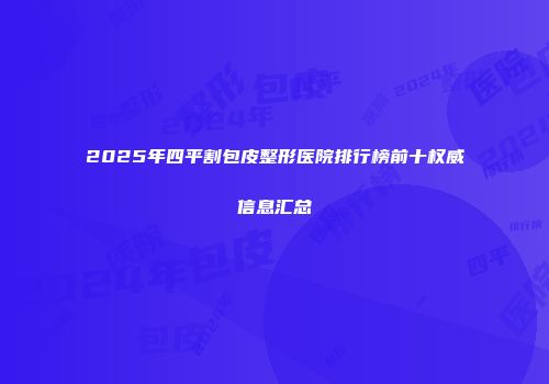 2025年四平割包皮整形医院排行榜前十权威信息汇总