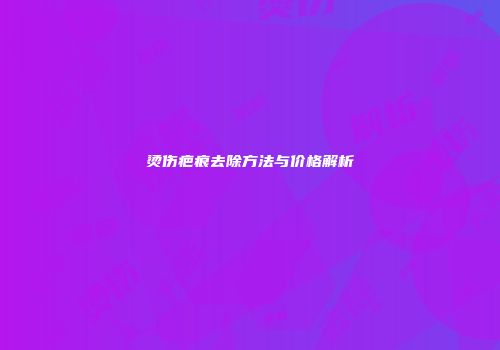 烫伤疤痕去除方法与价格解析