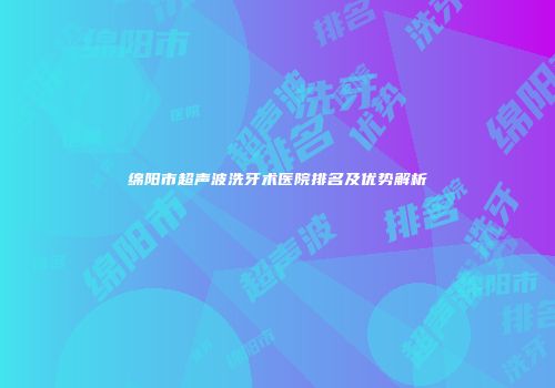 绵阳市超声波洗牙术医院排名及优势解析