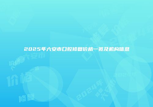 2025年六安市口腔修复价格一览及机构信息