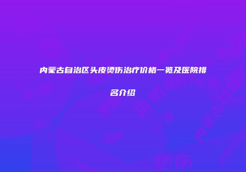 内蒙古自治区头皮烫伤治疗价格一览及医院排名介绍