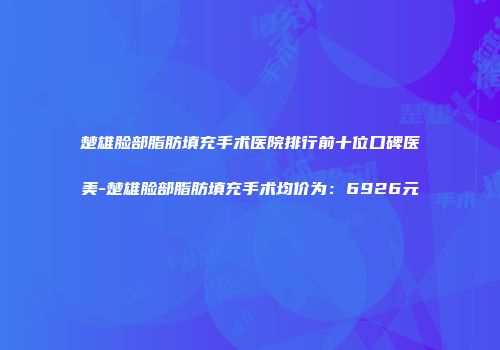 楚雄脸部脂肪填充手术医院排行前十位口碑医美-楚雄脸部脂肪填充手术均价为：6926元