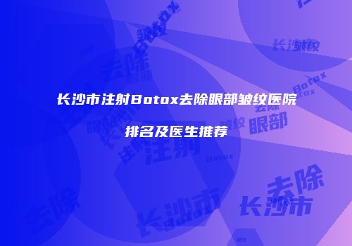长沙市注射Botox去除眼部皱纹医院排名及医生推荐