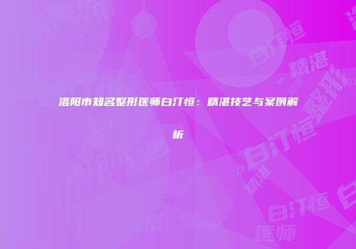 洛阳市知名整形医师白汀恒：精湛技艺与案例解析
