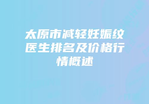 太原市减轻妊娠纹医生排名及价格行情概述