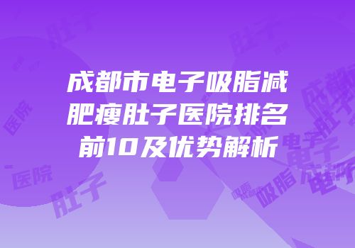 成都市电子吸脂减肥瘦肚子医院排名前10及优势解析