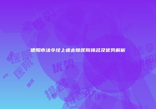 德阳市法令纹上痣去除医院排名及优势解析