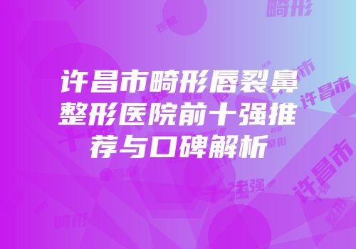 许昌市畸形唇裂鼻整形医院前十强推荐与口碑解析