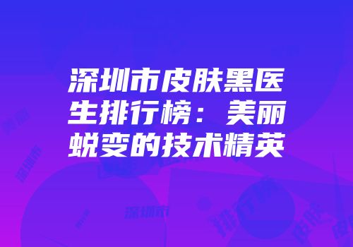 深圳市皮肤黑医生排行榜：美丽蜕变的技术精英
