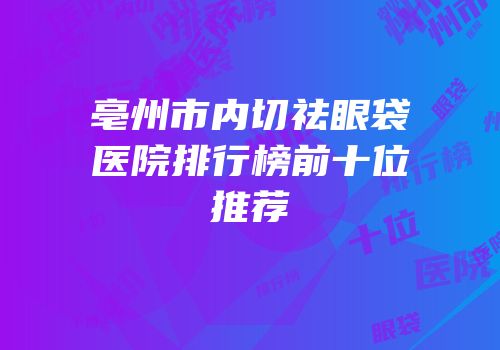 亳州市内切祛眼袋医院排行榜前十位推荐