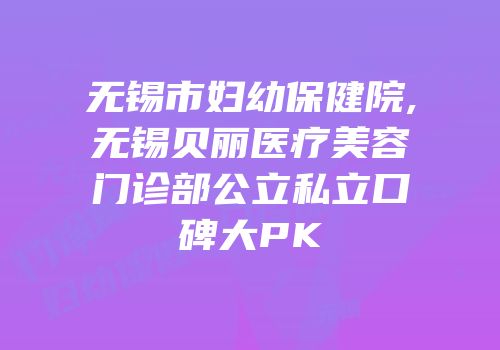 无锡市妇幼保健院,无锡贝丽医疗美容门诊部公立私立口碑大PK