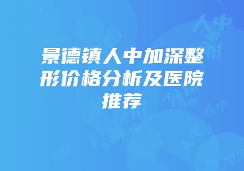 景德镇人中加深整形价格分析及医院推荐