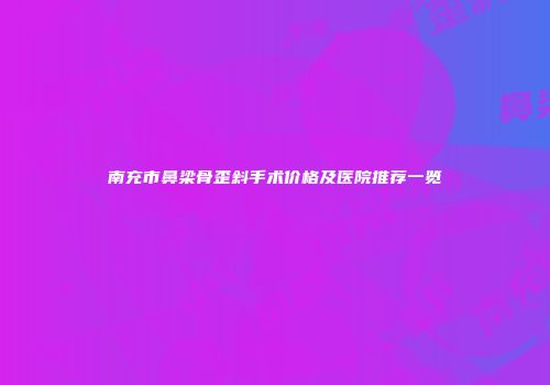 南充市鼻梁骨歪斜手术价格及医院推荐一览