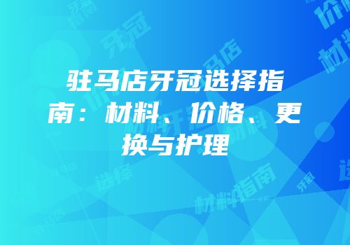 驻马店牙冠选择指南：材料、价格、更换与护理