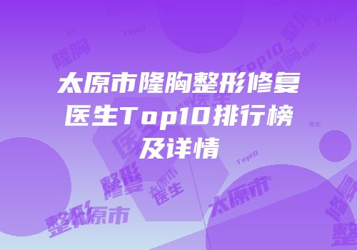 太原市隆胸整形修复医生Top10排行榜及详情
