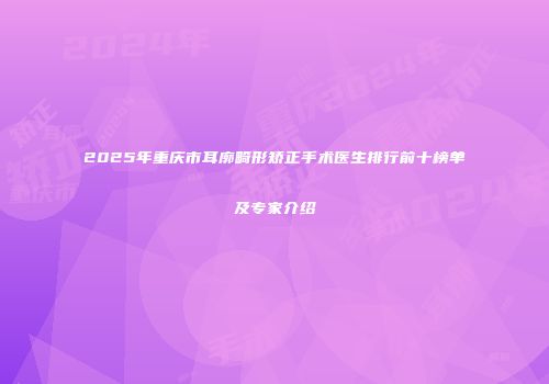 2025年重庆市耳廓畸形矫正手术医生排行前十榜单及专家介绍