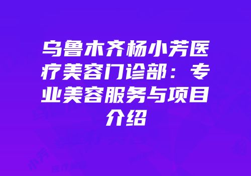乌鲁木齐杨小芳医疗美容门诊部：专业美容服务与项目介绍