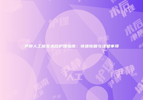 尹静人工植发术后护理指南：快速恢复与注意事项