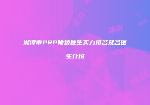 湘潭市PRP除皱医生实力排名及名医生介绍