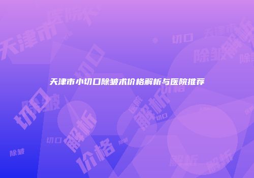 天津市小切口除皱术价格解析与医院推荐