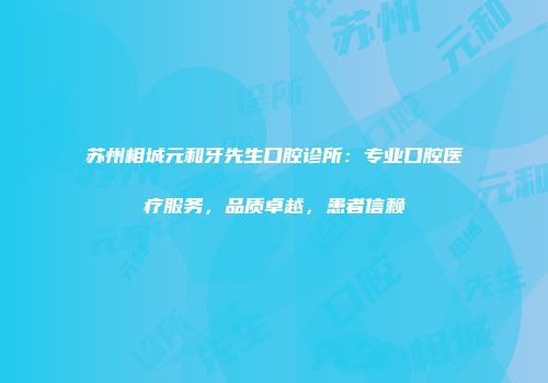 苏州相城元和牙先生口腔诊所：专业口腔医疗服务，品质卓越，患者信赖