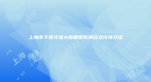 上海市下排牙缝大修复医院排名及详情介绍