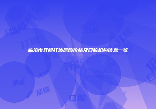 临沧市牙龈打玻尿酸价格及口腔机构信息一览