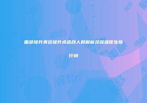 面部提升美容提升术适合人群解析及深圳医生排行榜