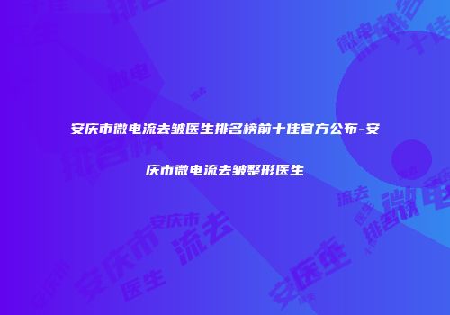 安庆市微电流去皱医生排名榜前十佳官方公布-安庆市微电流去皱整形医生